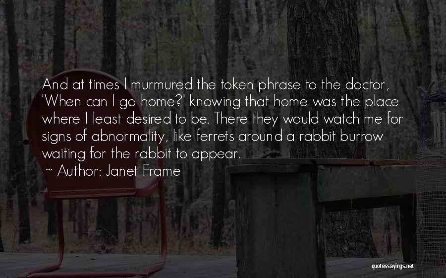 Janet Frame Quotes: And At Times I Murmured The Token Phrase To The Doctor, 'when Can I Go Home?' Knowing That Home Was