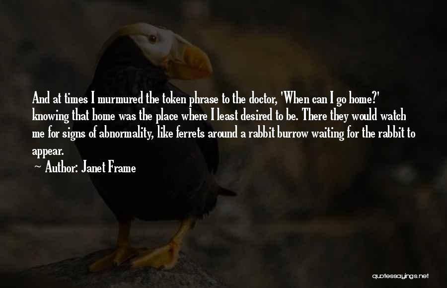 Janet Frame Quotes: And At Times I Murmured The Token Phrase To The Doctor, 'when Can I Go Home?' Knowing That Home Was