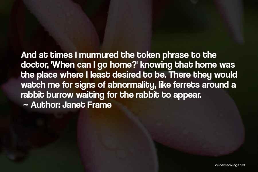 Janet Frame Quotes: And At Times I Murmured The Token Phrase To The Doctor, 'when Can I Go Home?' Knowing That Home Was