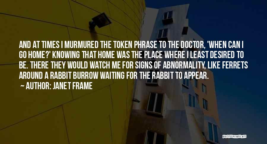 Janet Frame Quotes: And At Times I Murmured The Token Phrase To The Doctor, 'when Can I Go Home?' Knowing That Home Was