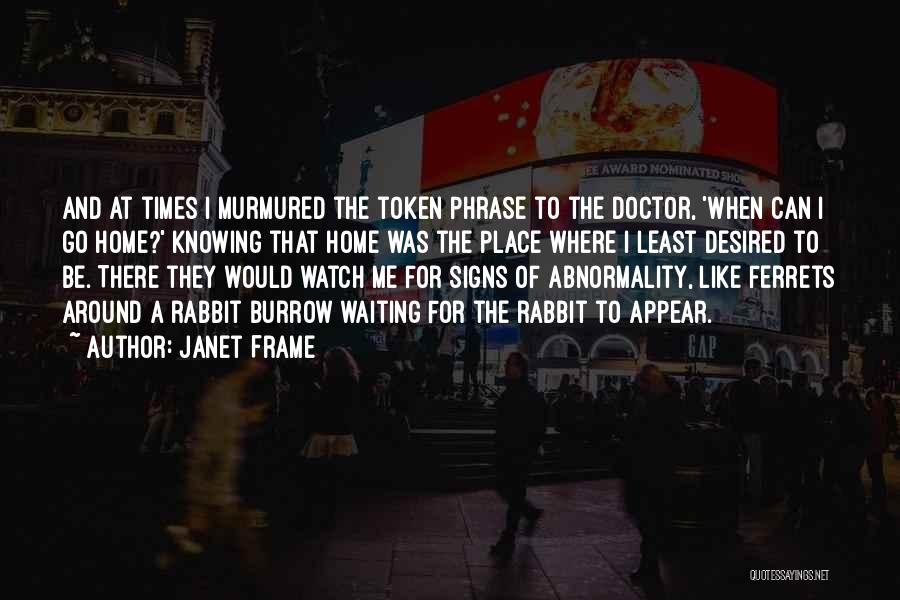 Janet Frame Quotes: And At Times I Murmured The Token Phrase To The Doctor, 'when Can I Go Home?' Knowing That Home Was
