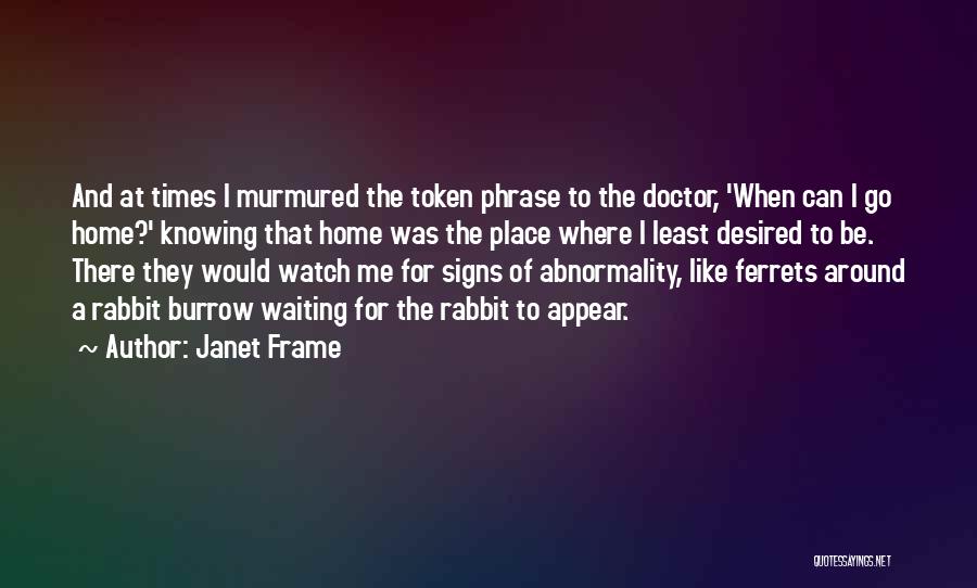 Janet Frame Quotes: And At Times I Murmured The Token Phrase To The Doctor, 'when Can I Go Home?' Knowing That Home Was