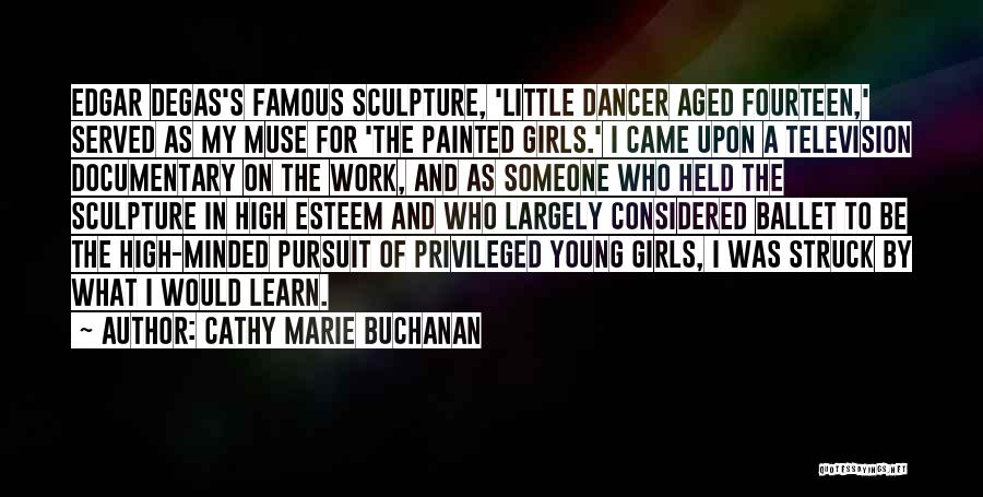 Cathy Marie Buchanan Quotes: Edgar Degas's Famous Sculpture, 'little Dancer Aged Fourteen,' Served As My Muse For 'the Painted Girls.' I Came Upon A