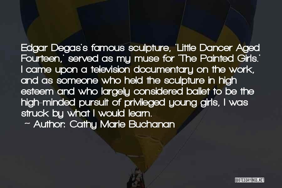 Cathy Marie Buchanan Quotes: Edgar Degas's Famous Sculpture, 'little Dancer Aged Fourteen,' Served As My Muse For 'the Painted Girls.' I Came Upon A