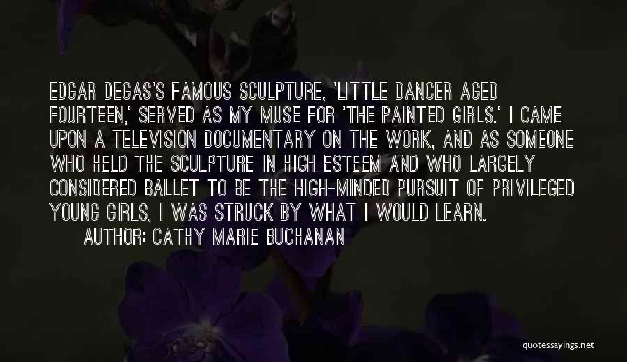 Cathy Marie Buchanan Quotes: Edgar Degas's Famous Sculpture, 'little Dancer Aged Fourteen,' Served As My Muse For 'the Painted Girls.' I Came Upon A