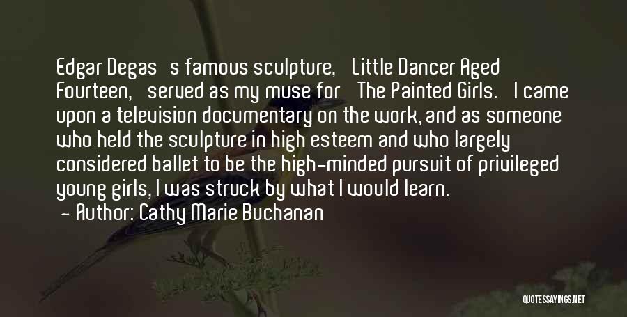 Cathy Marie Buchanan Quotes: Edgar Degas's Famous Sculpture, 'little Dancer Aged Fourteen,' Served As My Muse For 'the Painted Girls.' I Came Upon A