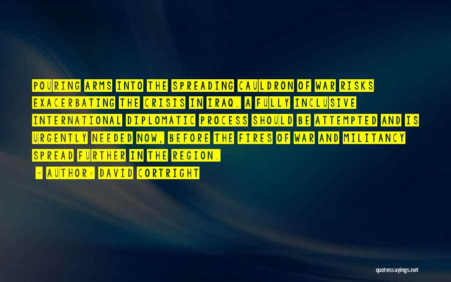 David Cortright Quotes: Pouring Arms Into The Spreading Cauldron Of War Risks Exacerbating The Crisis In Iraq. A Fully Inclusive International Diplomatic Process
