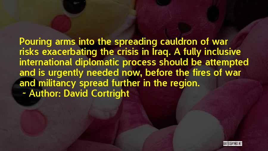 David Cortright Quotes: Pouring Arms Into The Spreading Cauldron Of War Risks Exacerbating The Crisis In Iraq. A Fully Inclusive International Diplomatic Process