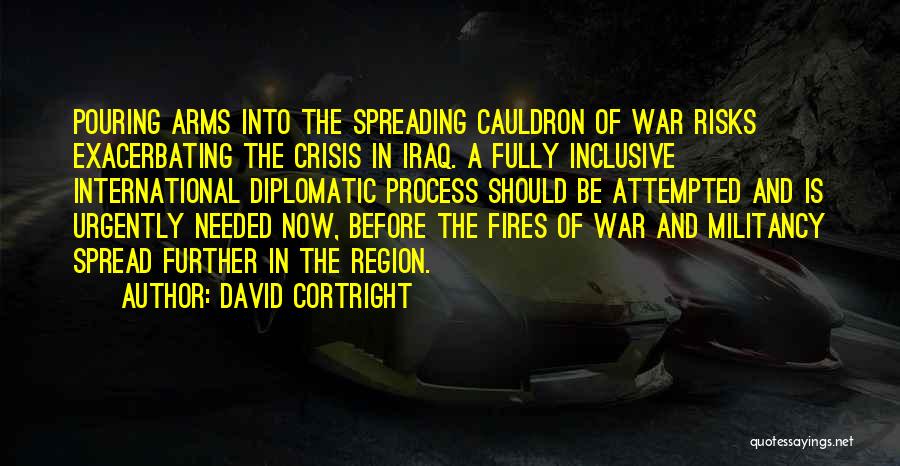 David Cortright Quotes: Pouring Arms Into The Spreading Cauldron Of War Risks Exacerbating The Crisis In Iraq. A Fully Inclusive International Diplomatic Process