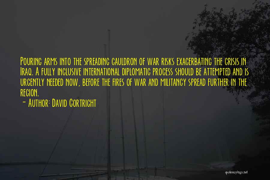 David Cortright Quotes: Pouring Arms Into The Spreading Cauldron Of War Risks Exacerbating The Crisis In Iraq. A Fully Inclusive International Diplomatic Process