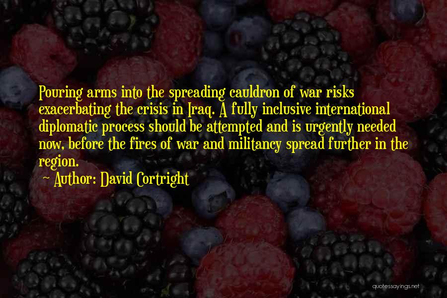 David Cortright Quotes: Pouring Arms Into The Spreading Cauldron Of War Risks Exacerbating The Crisis In Iraq. A Fully Inclusive International Diplomatic Process