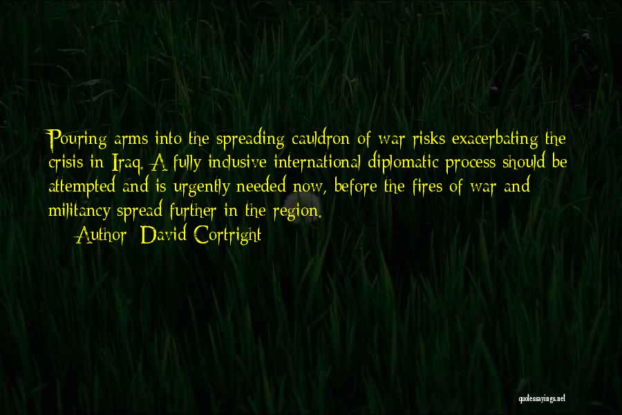 David Cortright Quotes: Pouring Arms Into The Spreading Cauldron Of War Risks Exacerbating The Crisis In Iraq. A Fully Inclusive International Diplomatic Process