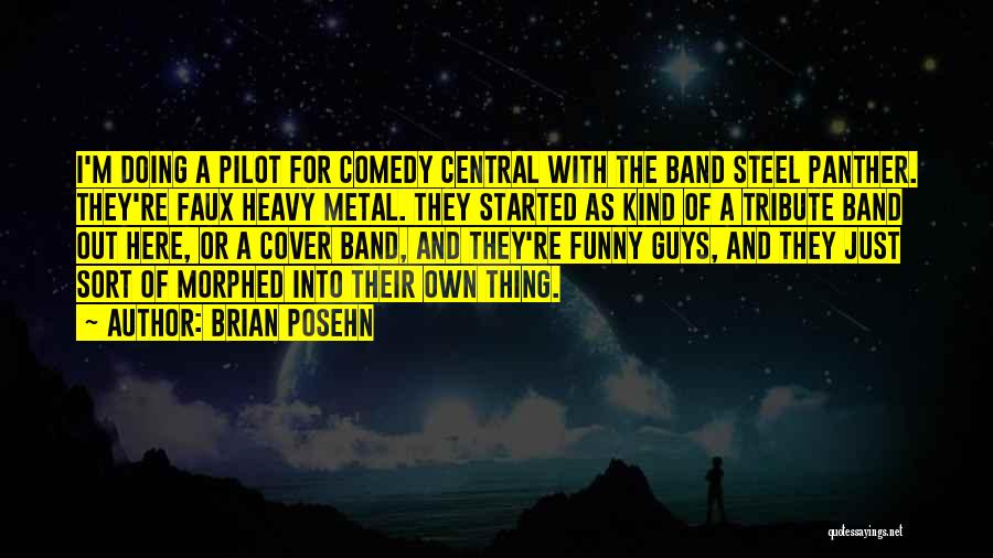 Brian Posehn Quotes: I'm Doing A Pilot For Comedy Central With The Band Steel Panther. They're Faux Heavy Metal. They Started As Kind