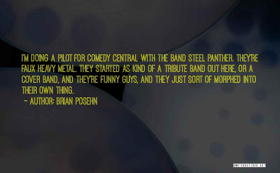 Brian Posehn Quotes: I'm Doing A Pilot For Comedy Central With The Band Steel Panther. They're Faux Heavy Metal. They Started As Kind