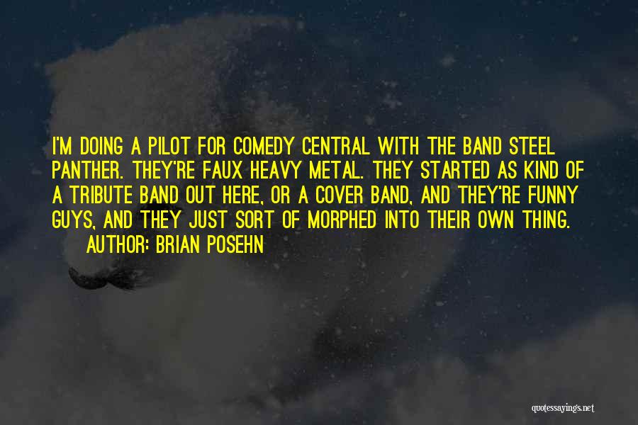 Brian Posehn Quotes: I'm Doing A Pilot For Comedy Central With The Band Steel Panther. They're Faux Heavy Metal. They Started As Kind