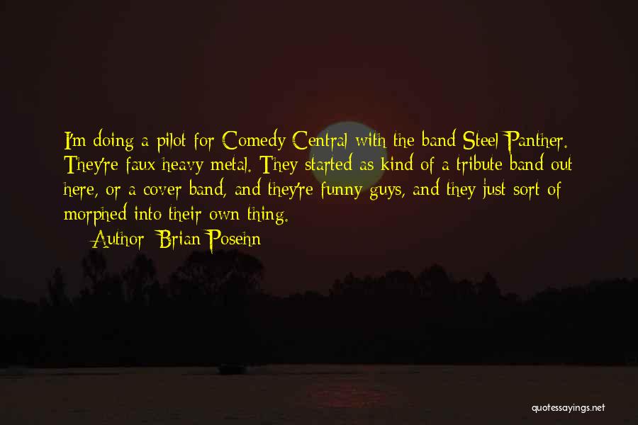 Brian Posehn Quotes: I'm Doing A Pilot For Comedy Central With The Band Steel Panther. They're Faux Heavy Metal. They Started As Kind