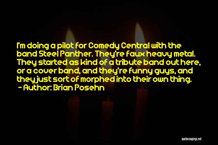 Brian Posehn Quotes: I'm Doing A Pilot For Comedy Central With The Band Steel Panther. They're Faux Heavy Metal. They Started As Kind