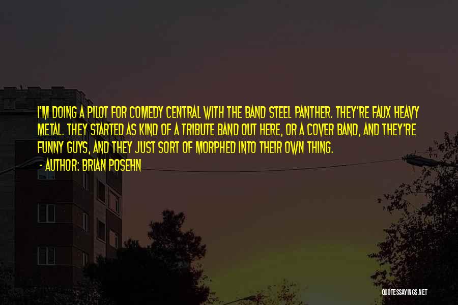 Brian Posehn Quotes: I'm Doing A Pilot For Comedy Central With The Band Steel Panther. They're Faux Heavy Metal. They Started As Kind