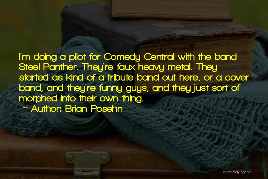 Brian Posehn Quotes: I'm Doing A Pilot For Comedy Central With The Band Steel Panther. They're Faux Heavy Metal. They Started As Kind