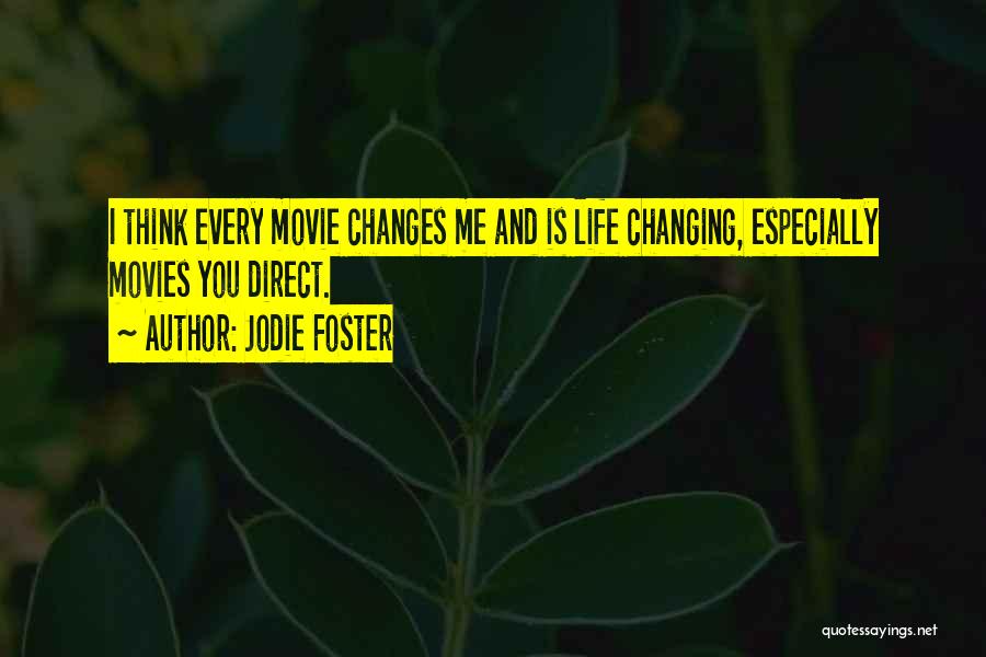 Jodie Foster Quotes: I Think Every Movie Changes Me And Is Life Changing, Especially Movies You Direct.