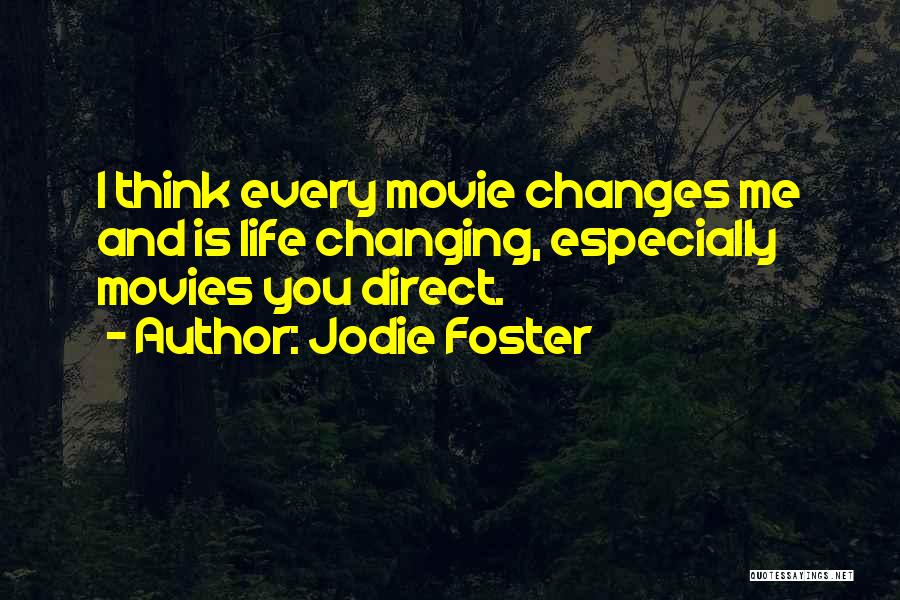 Jodie Foster Quotes: I Think Every Movie Changes Me And Is Life Changing, Especially Movies You Direct.