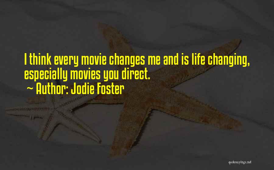 Jodie Foster Quotes: I Think Every Movie Changes Me And Is Life Changing, Especially Movies You Direct.