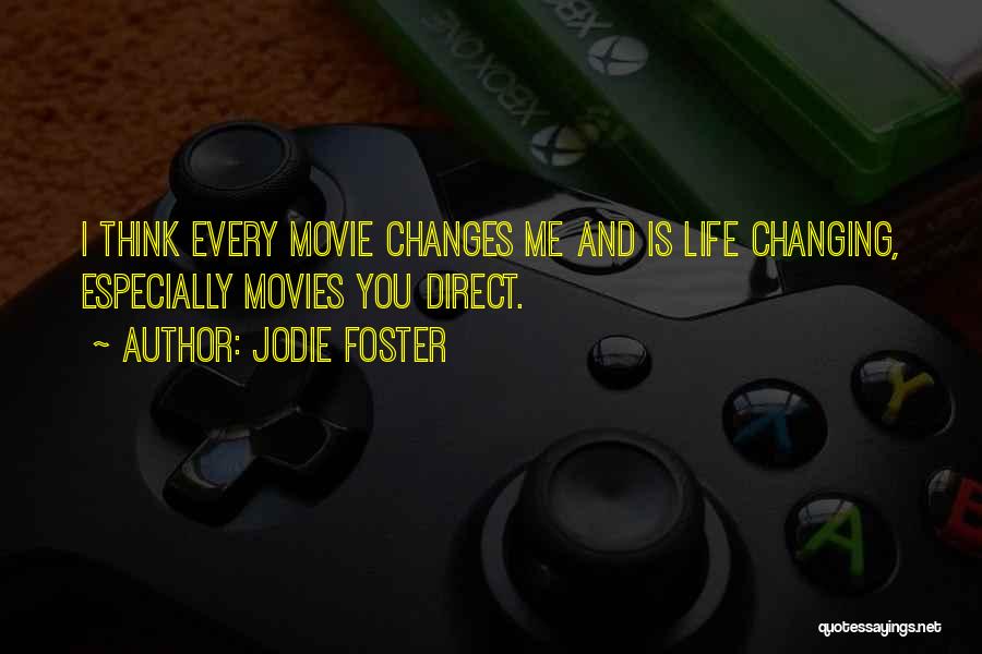 Jodie Foster Quotes: I Think Every Movie Changes Me And Is Life Changing, Especially Movies You Direct.