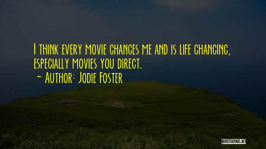 Jodie Foster Quotes: I Think Every Movie Changes Me And Is Life Changing, Especially Movies You Direct.