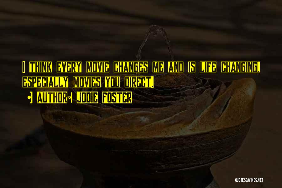 Jodie Foster Quotes: I Think Every Movie Changes Me And Is Life Changing, Especially Movies You Direct.