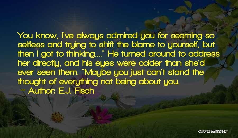 E.J. Fisch Quotes: You Know, I've Always Admired You For Seeming So Selfless And Trying To Shift The Blame To Yourself, But Then