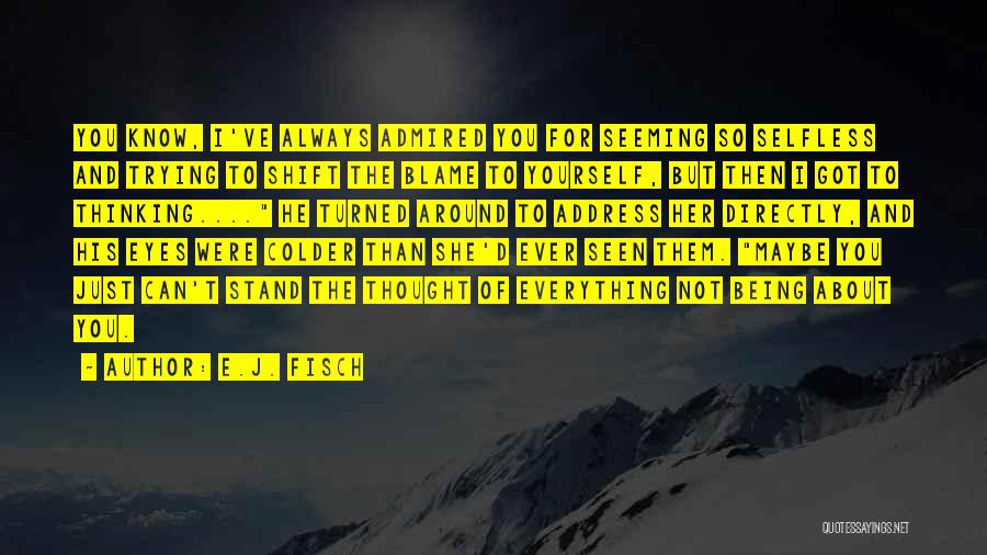 E.J. Fisch Quotes: You Know, I've Always Admired You For Seeming So Selfless And Trying To Shift The Blame To Yourself, But Then