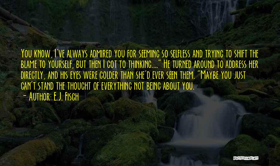 E.J. Fisch Quotes: You Know, I've Always Admired You For Seeming So Selfless And Trying To Shift The Blame To Yourself, But Then