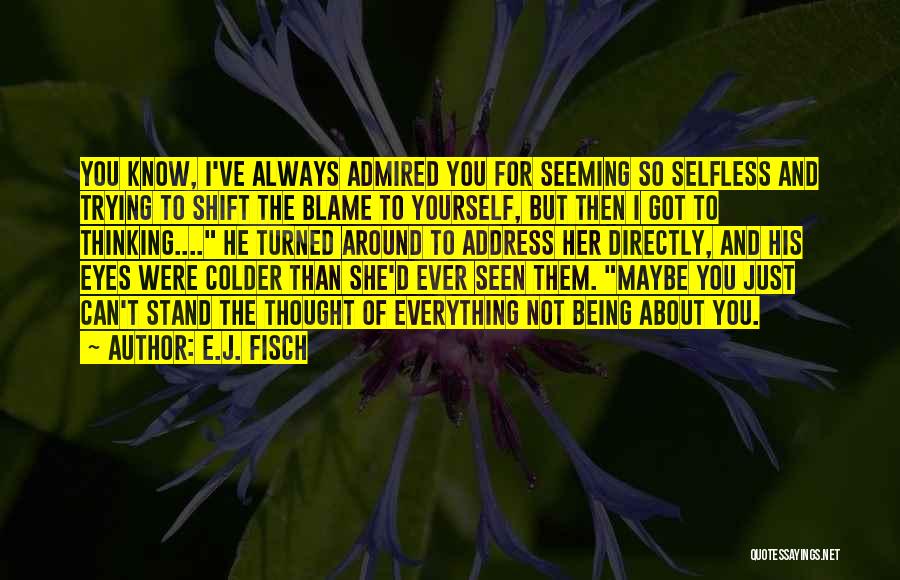 E.J. Fisch Quotes: You Know, I've Always Admired You For Seeming So Selfless And Trying To Shift The Blame To Yourself, But Then