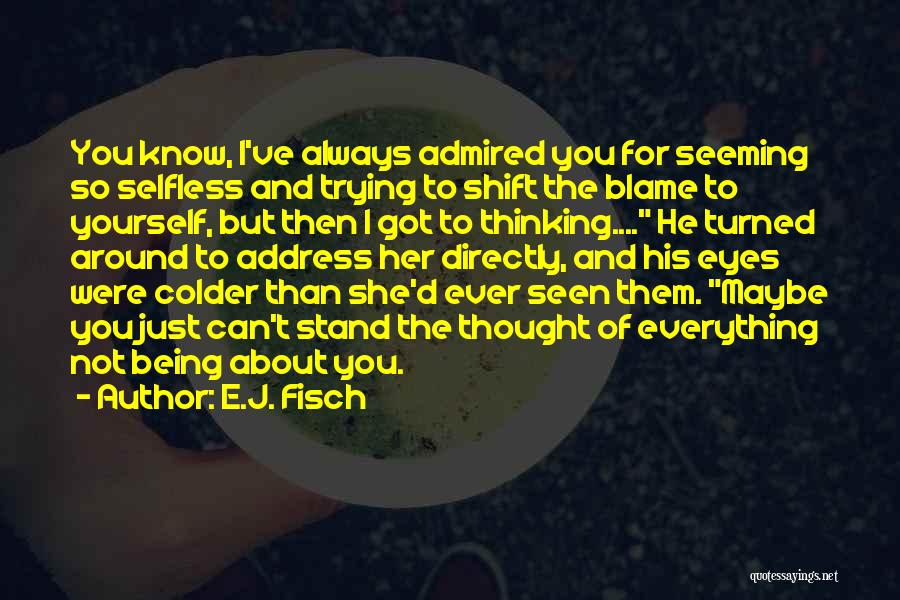 E.J. Fisch Quotes: You Know, I've Always Admired You For Seeming So Selfless And Trying To Shift The Blame To Yourself, But Then