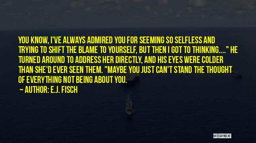 E.J. Fisch Quotes: You Know, I've Always Admired You For Seeming So Selfless And Trying To Shift The Blame To Yourself, But Then