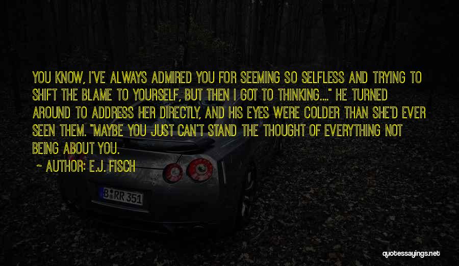 E.J. Fisch Quotes: You Know, I've Always Admired You For Seeming So Selfless And Trying To Shift The Blame To Yourself, But Then