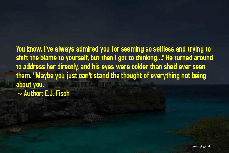 E.J. Fisch Quotes: You Know, I've Always Admired You For Seeming So Selfless And Trying To Shift The Blame To Yourself, But Then