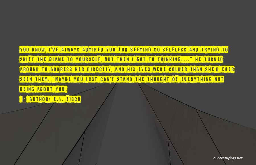 E.J. Fisch Quotes: You Know, I've Always Admired You For Seeming So Selfless And Trying To Shift The Blame To Yourself, But Then