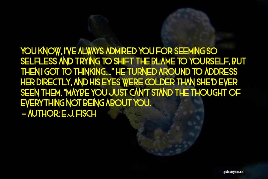 E.J. Fisch Quotes: You Know, I've Always Admired You For Seeming So Selfless And Trying To Shift The Blame To Yourself, But Then