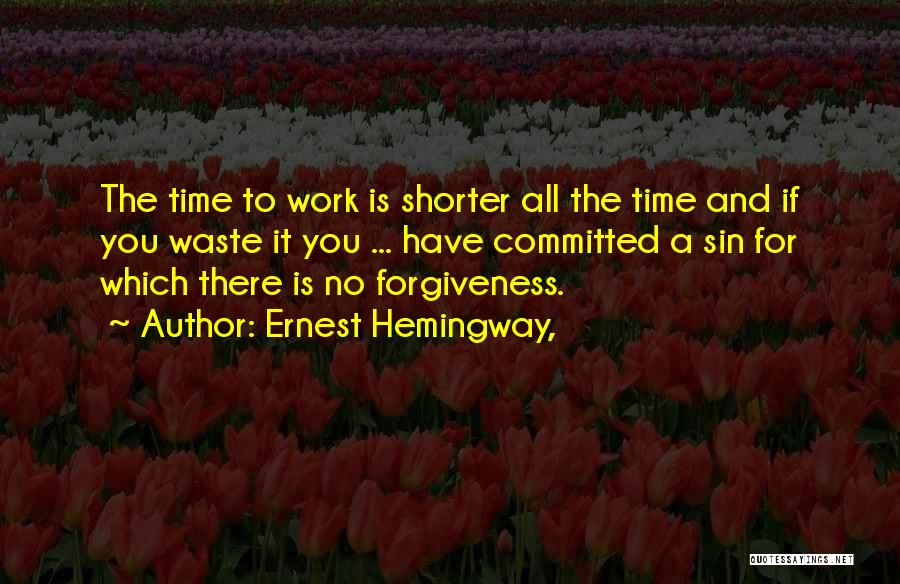 Ernest Hemingway, Quotes: The Time To Work Is Shorter All The Time And If You Waste It You ... Have Committed A Sin
