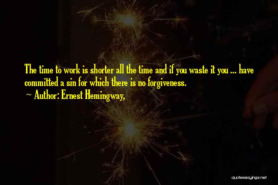Ernest Hemingway, Quotes: The Time To Work Is Shorter All The Time And If You Waste It You ... Have Committed A Sin