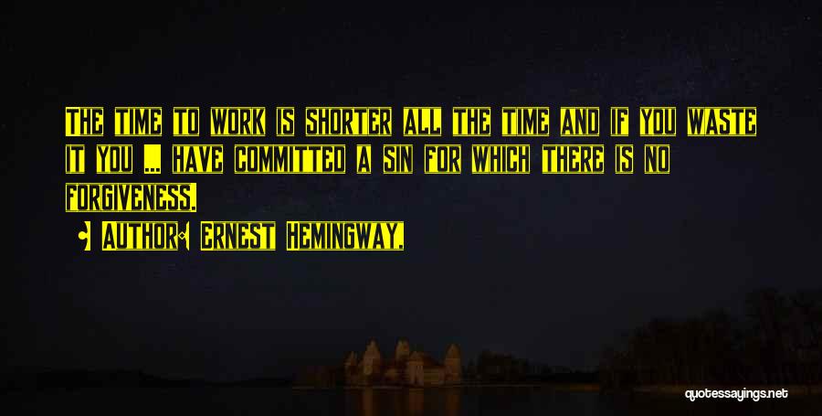 Ernest Hemingway, Quotes: The Time To Work Is Shorter All The Time And If You Waste It You ... Have Committed A Sin