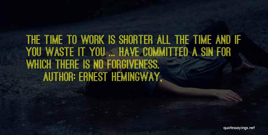 Ernest Hemingway, Quotes: The Time To Work Is Shorter All The Time And If You Waste It You ... Have Committed A Sin