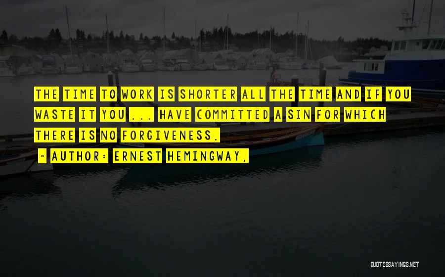 Ernest Hemingway, Quotes: The Time To Work Is Shorter All The Time And If You Waste It You ... Have Committed A Sin