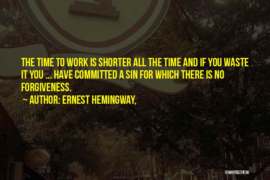Ernest Hemingway, Quotes: The Time To Work Is Shorter All The Time And If You Waste It You ... Have Committed A Sin