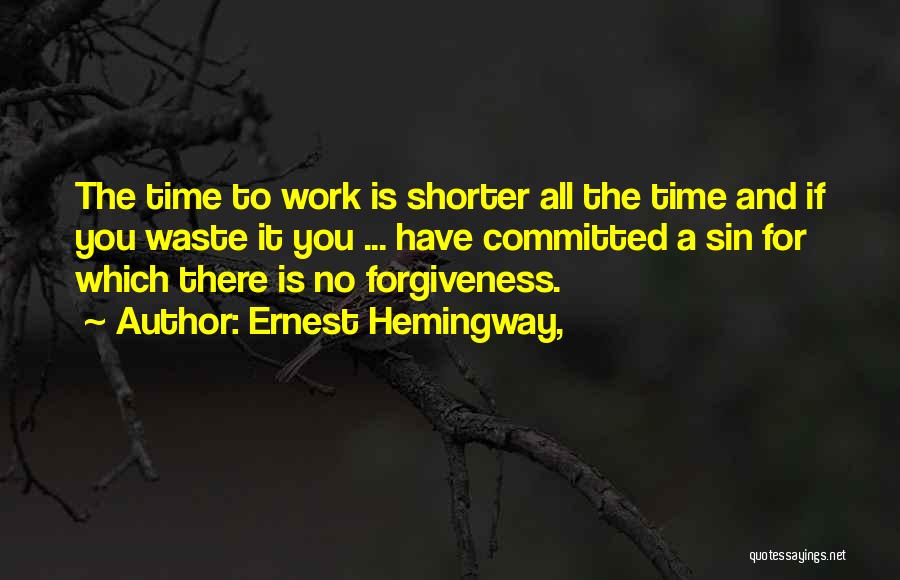 Ernest Hemingway, Quotes: The Time To Work Is Shorter All The Time And If You Waste It You ... Have Committed A Sin