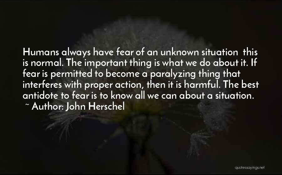 John Herschel Quotes: Humans Always Have Fear Of An Unknown Situation This Is Normal. The Important Thing Is What We Do About It.