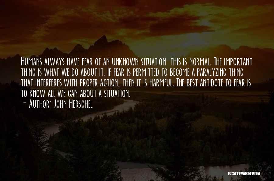 John Herschel Quotes: Humans Always Have Fear Of An Unknown Situation This Is Normal. The Important Thing Is What We Do About It.