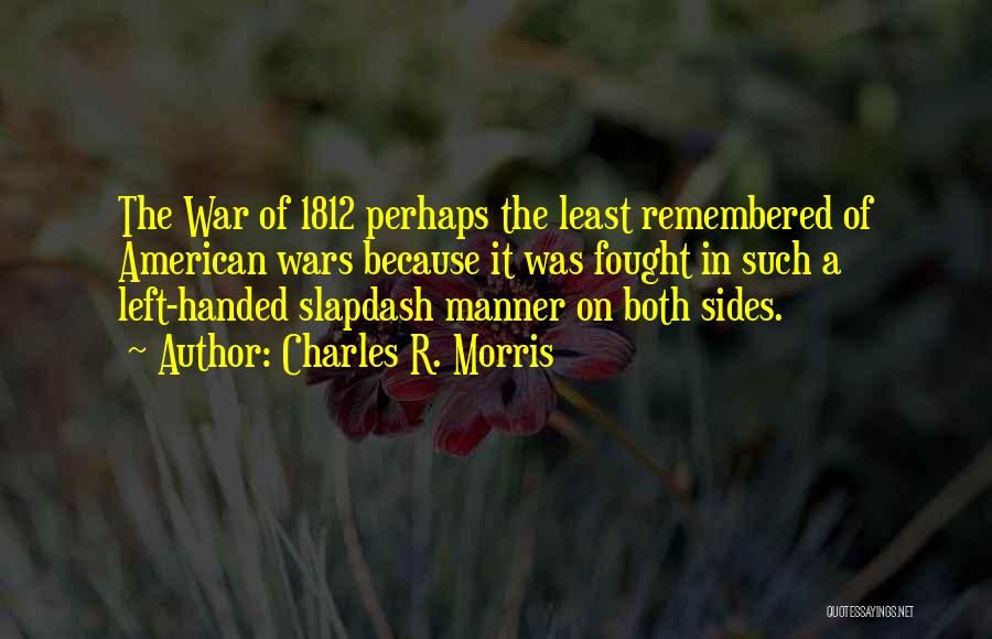 Charles R. Morris Quotes: The War Of 1812 Perhaps The Least Remembered Of American Wars Because It Was Fought In Such A Left-handed Slapdash