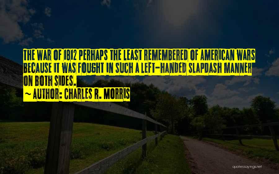 Charles R. Morris Quotes: The War Of 1812 Perhaps The Least Remembered Of American Wars Because It Was Fought In Such A Left-handed Slapdash